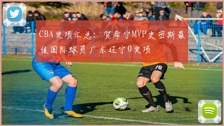 CBA奖项汇总：贺希宁MVP史密斯最佳国际球员广东辽宁0奖项