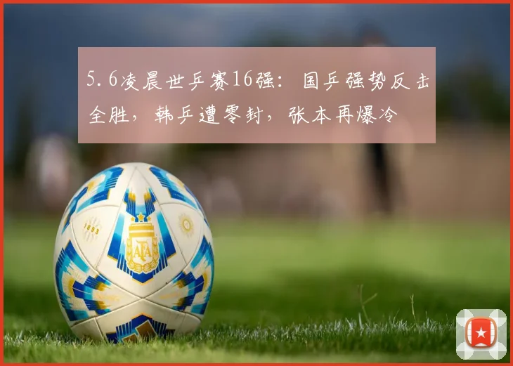 5.6凌晨世乒赛16强：国乒强势反击全胜，韩乒遭零封，张本再爆冷