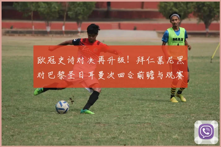 欧冠史诗对决再升级！拜仁慕尼黑对巴黎圣日耳曼次回合前瞻与观赛全指南
