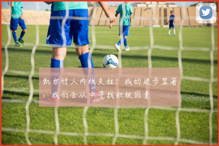 凯尔特人内线支柱：我的进步显著，我们会从中寻找积极因素