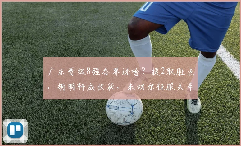 广东晋级8强各界说啥？提2取胜点，胡明轩成收获，米切尔征服关辛