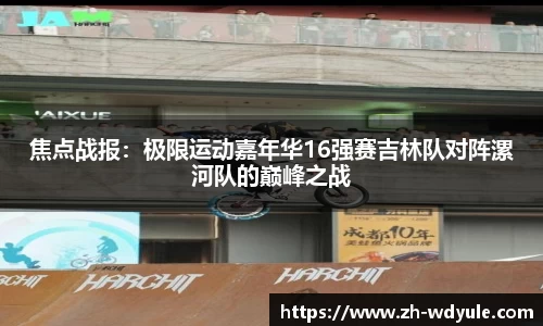 焦点战报：极限运动嘉年华16强赛吉林队对阵漯河队的巅峰之战