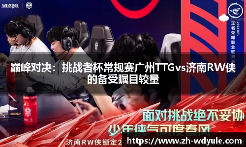 巅峰对决：挑战者杯常规赛广州TTGvs济南RW侠的备受瞩目较量