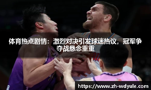 体育热点剧情：激烈对决引发球迷热议，冠军争夺战悬念重重