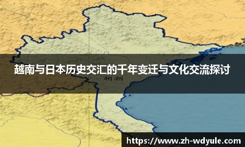 越南与日本历史交汇的千年变迁与文化交流探讨